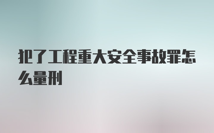 犯了工程重大安全事故罪怎么量刑