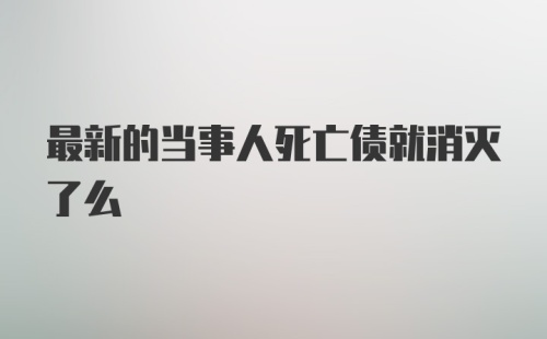 最新的当事人死亡债就消灭了么