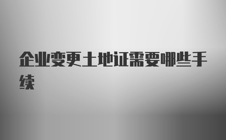 企业变更土地证需要哪些手续