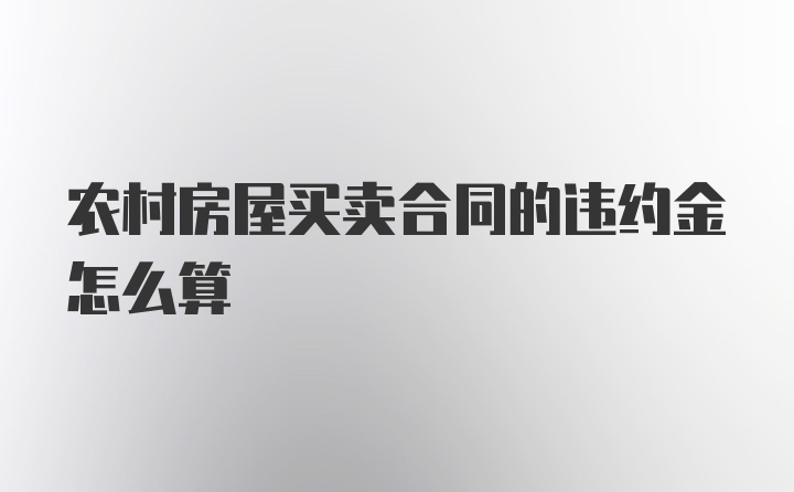 农村房屋买卖合同的违约金怎么算