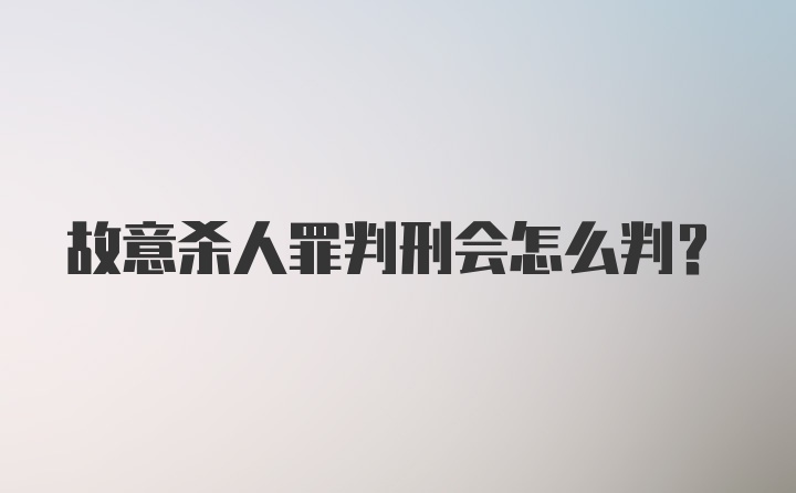 故意杀人罪判刑会怎么判？