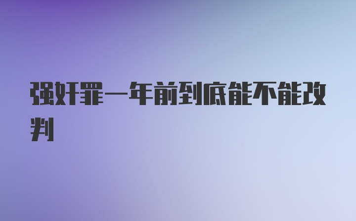 强奸罪一年前到底能不能改判