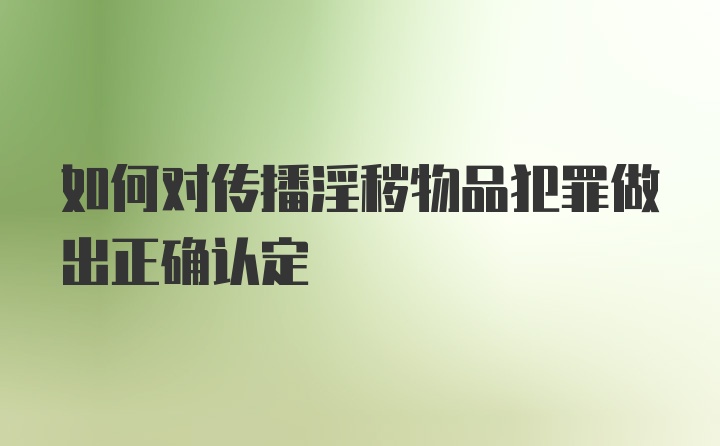 如何对传播淫秽物品犯罪做出正确认定