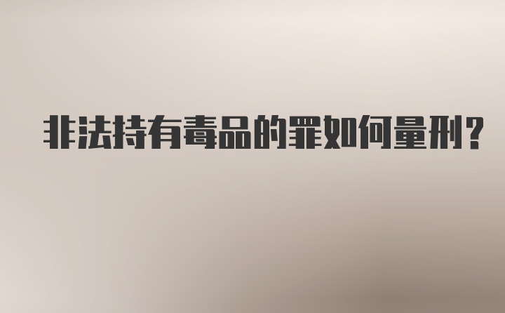 非法持有毒品的罪如何量刑?