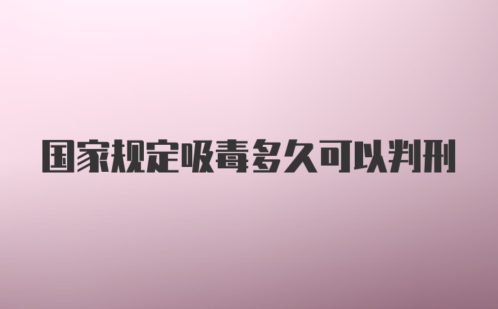 国家规定吸毒多久可以判刑