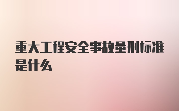 重大工程安全事故量刑标准是什么