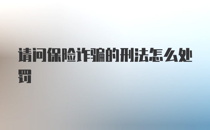 请问保险诈骗的刑法怎么处罚