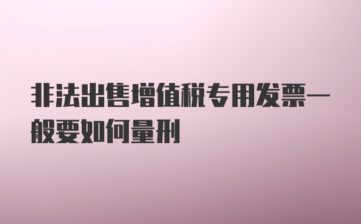 非法出售增值税专用发票一般要如何量刑