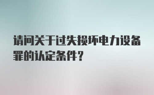 请问关于过失损坏电力设备罪的认定条件？