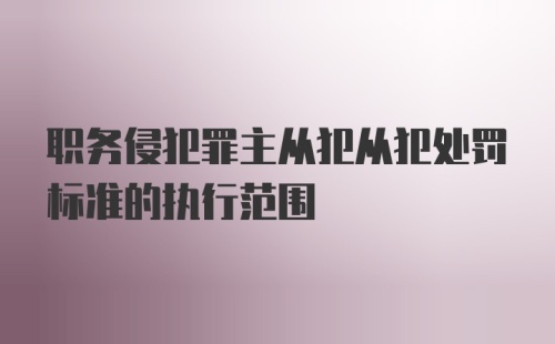 职务侵犯罪主从犯从犯处罚标准的执行范围