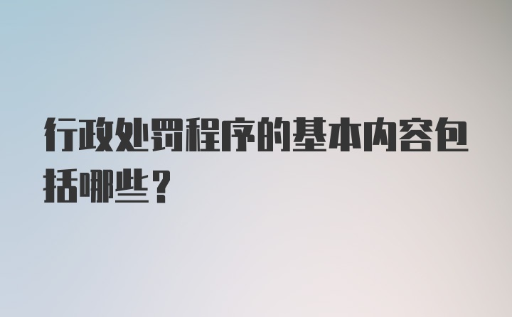 行政处罚程序的基本内容包括哪些?