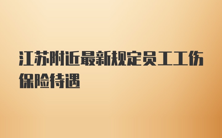 江苏附近最新规定员工工伤保险待遇