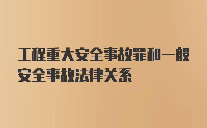 工程重大安全事故罪和一般安全事故法律关系