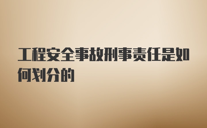 工程安全事故刑事责任是如何划分的