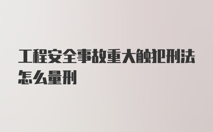 工程安全事故重大触犯刑法怎么量刑