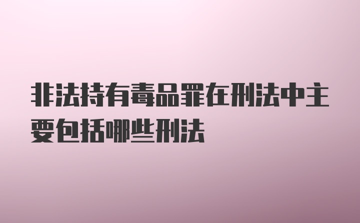 非法持有毒品罪在刑法中主要包括哪些刑法