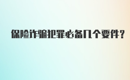 保险诈骗犯罪必备几个要件?