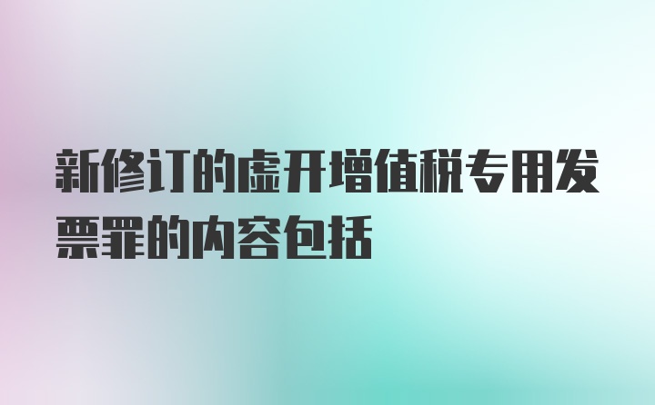 新修订的虚开增值税专用发票罪的内容包括