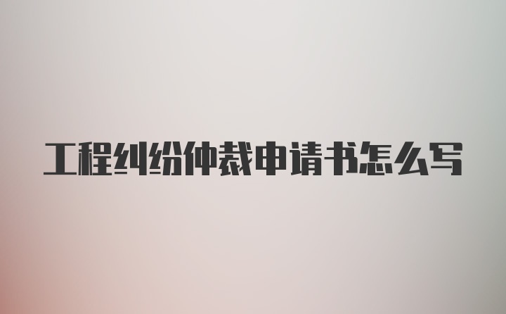 工程纠纷仲裁申请书怎么写