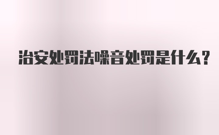 治安处罚法噪音处罚是什么？