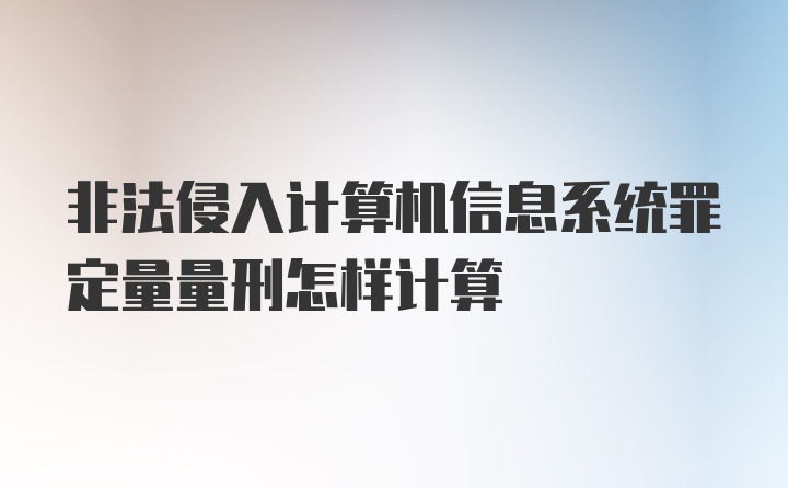 非法侵入计算机信息系统罪定量量刑怎样计算