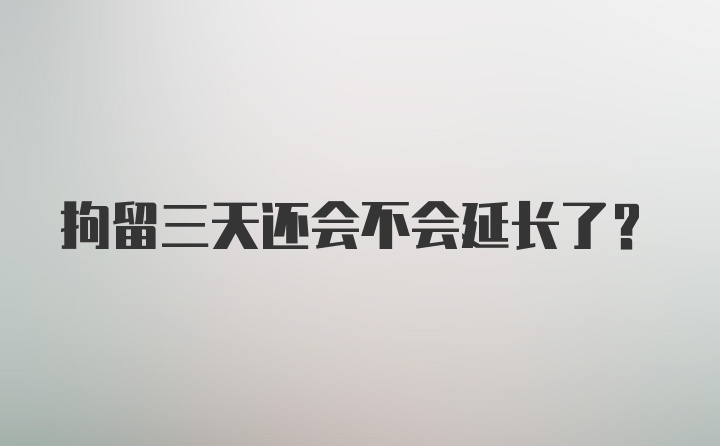 拘留三天还会不会延长了？