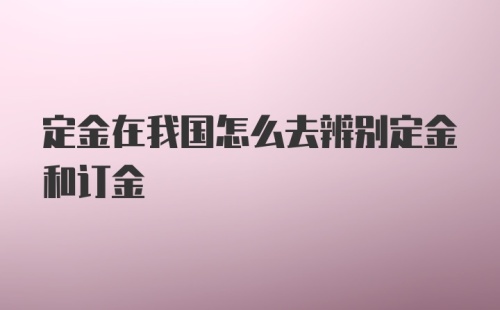 定金在我国怎么去辨别定金和订金