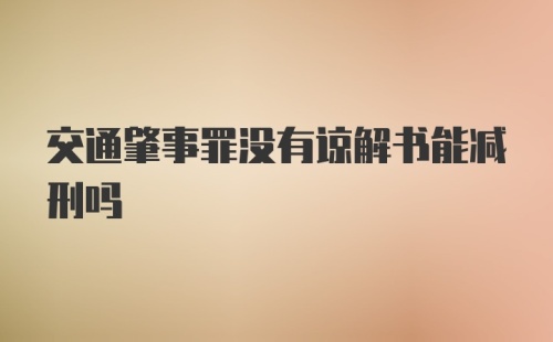 交通肇事罪没有谅解书能减刑吗