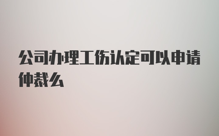 公司办理工伤认定可以申请仲裁么