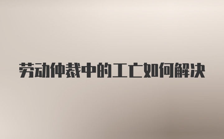 劳动仲裁中的工亡如何解决