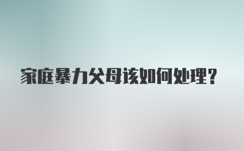 家庭暴力父母该如何处理？