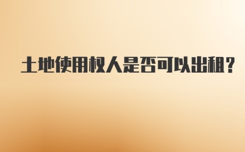 土地使用权人是否可以出租?