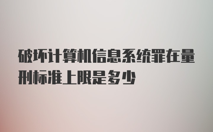 破坏计算机信息系统罪在量刑标准上限是多少