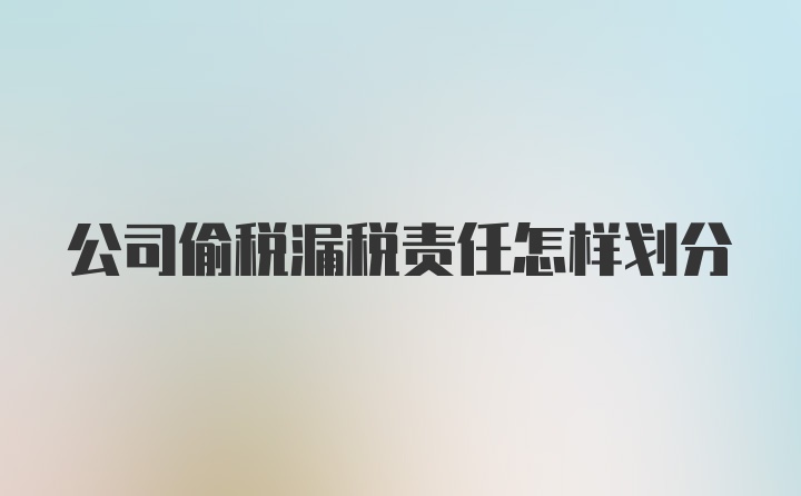 公司偷税漏税责任怎样划分