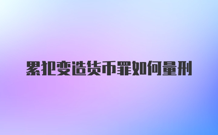 累犯变造货币罪如何量刑