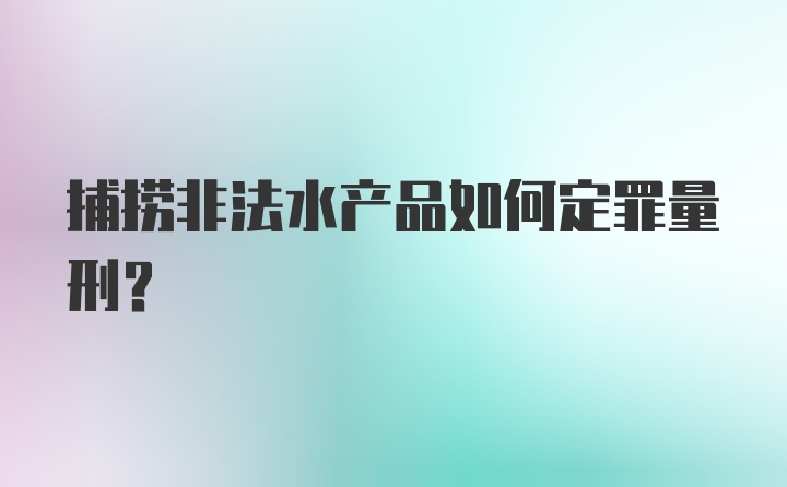 捕捞非法水产品如何定罪量刑？