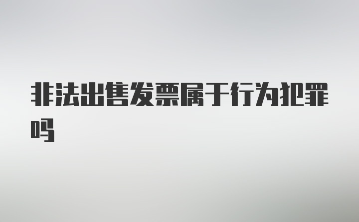 非法出售发票属于行为犯罪吗