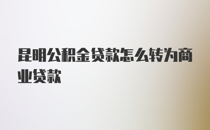昆明公积金贷款怎么转为商业贷款
