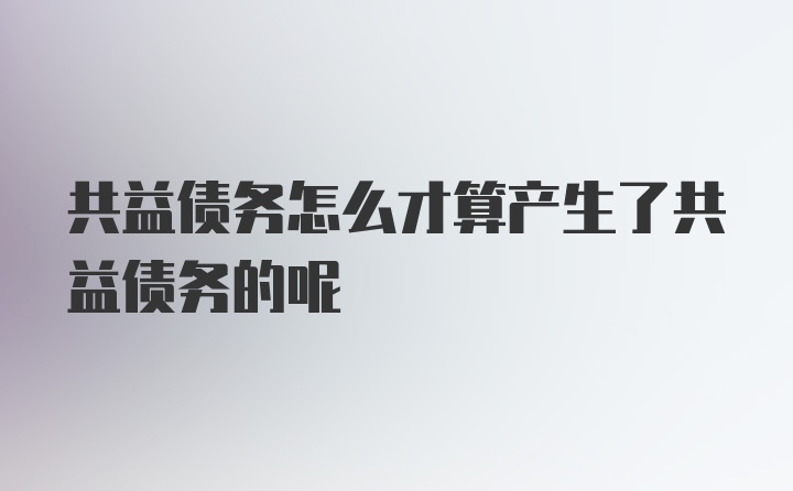 共益债务怎么才算产生了共益债务的呢