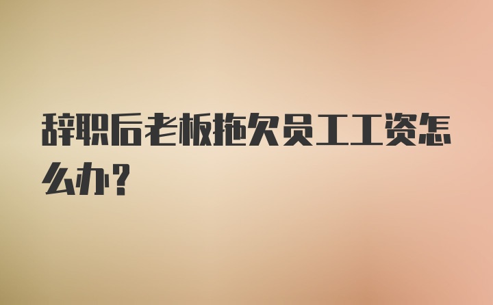 辞职后老板拖欠员工工资怎么办？