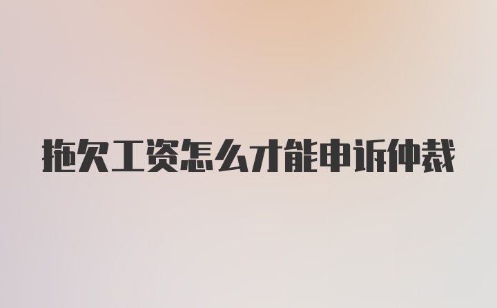 拖欠工资怎么才能申诉仲裁