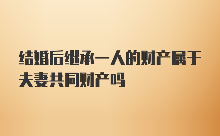 结婚后继承一人的财产属于夫妻共同财产吗