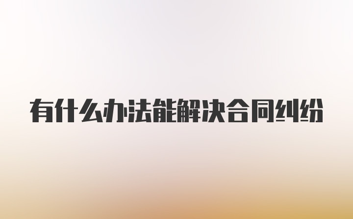 有什么办法能解决合同纠纷