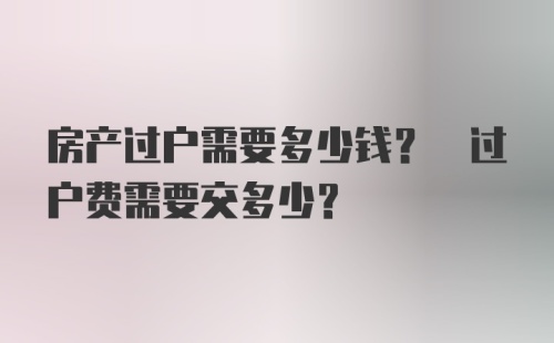 房产过户需要多少钱? 过户费需要交多少?