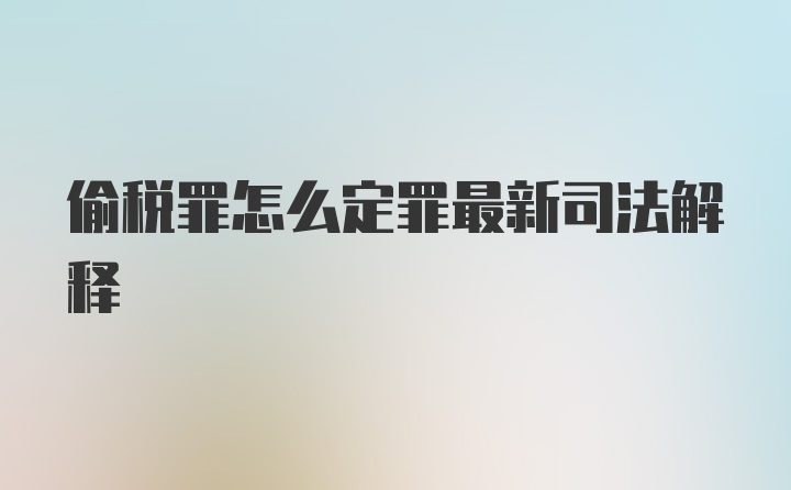 偷税罪怎么定罪最新司法解释