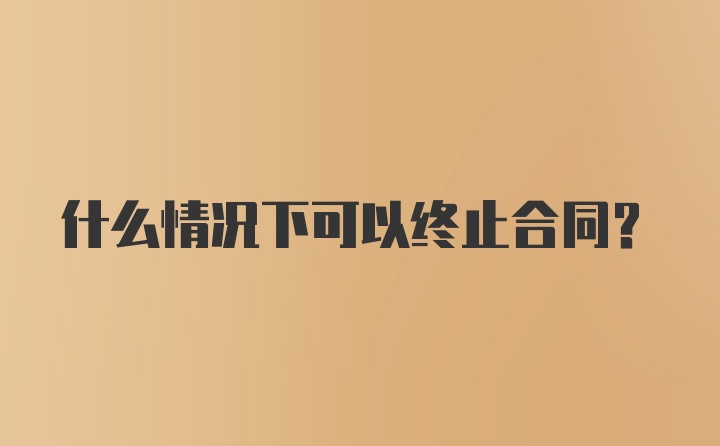 什么情况下可以终止合同？