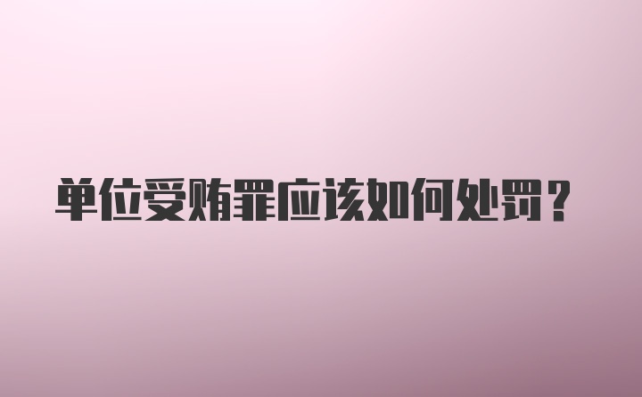 单位受贿罪应该如何处罚？