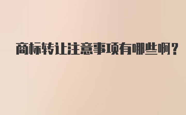 商标转让注意事项有哪些啊？