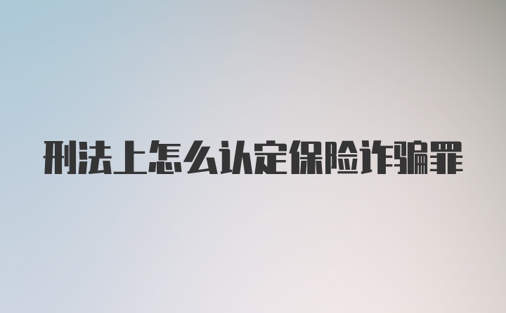 刑法上怎么认定保险诈骗罪