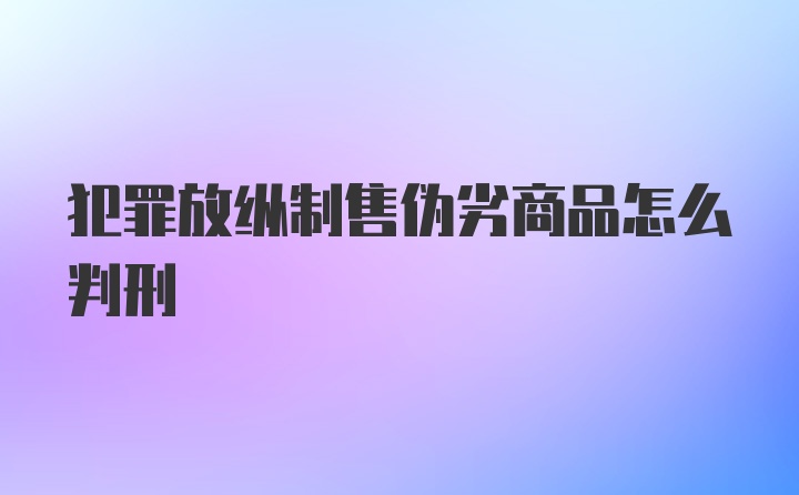 犯罪放纵制售伪劣商品怎么判刑